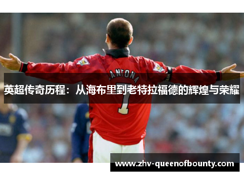 英超传奇历程：从海布里到老特拉福德的辉煌与荣耀