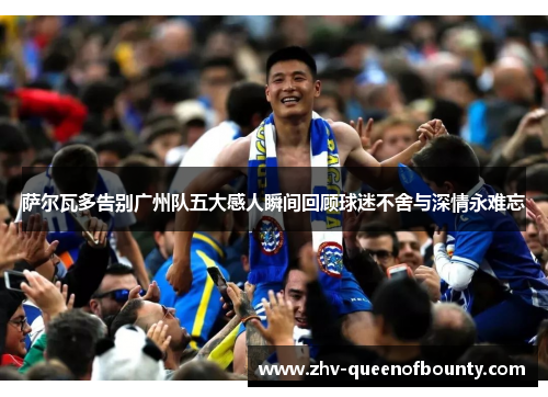 萨尔瓦多告别广州队五大感人瞬间回顾球迷不舍与深情永难忘