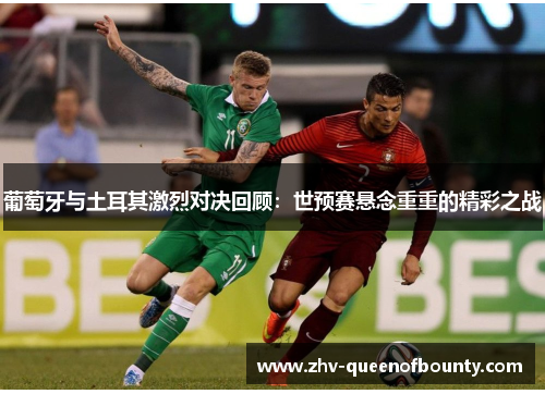 葡萄牙与土耳其激烈对决回顾:世预赛悬念重重的精彩之战 葡萄牙与土耳其激烈对决回顾:世预赛悬念重重的精彩之战