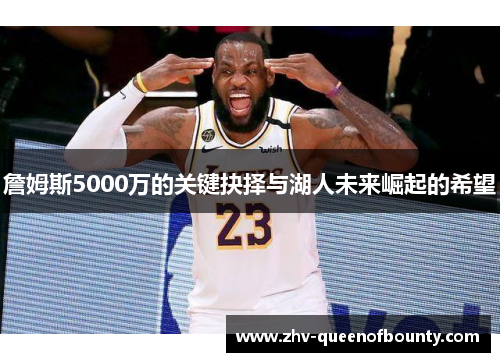 詹姆斯5000万的关键抉择与湖人未来崛起的希望 詹姆斯5000万的关键抉择与湖人未来崛起的希望