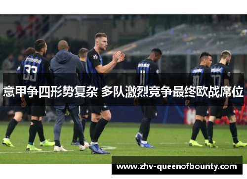 意甲争四形势复杂 多队激烈竞争最终欧战席位 意甲争四形势复杂 多队激烈竞争最终欧战席位