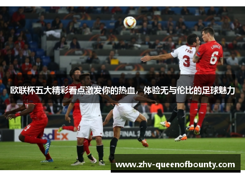 欧联杯五大精彩看点激发你的热血,体验无与伦比的足球魅力 欧联杯五大精彩看点激发你的热血,体验无与伦比的足球魅力