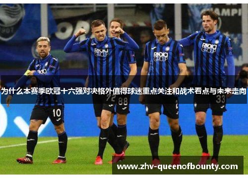 为什么本赛季欧冠十六强对决格外值得球迷重点关注和战术看点与未来走向 为什么本赛季欧冠十六强对决格外值得球迷重点关注和战术看点与未来走向