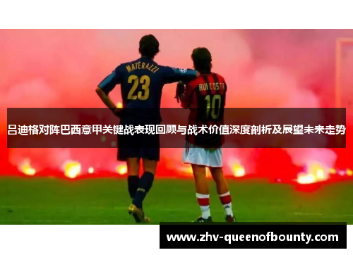 吕迪格对阵巴西意甲关键战表现回顾与战术价值深度剖析及展望未来走势 吕迪格对阵巴西意甲关键战表现回顾与战术价值深度剖析及展望未来走势