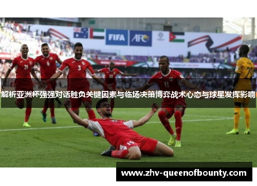 解析亚洲杯强强对话胜负关键因素与临场决策博弈战术心态与球星发挥影响 解析亚洲杯强强对话胜负关键因素与临场决策博弈战术心态与球星发挥影响