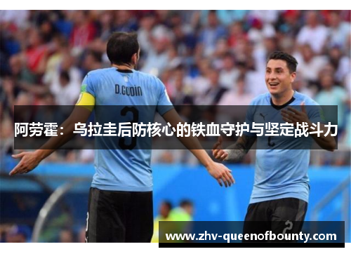 阿劳霍:乌拉圭后防核心的铁血守护与坚定战斗力 阿劳霍:乌拉圭后防核心的铁血守护与坚定战斗力