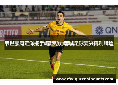 韦世豪周定洋携手崛起助力蓉城足球复兴再创辉煌