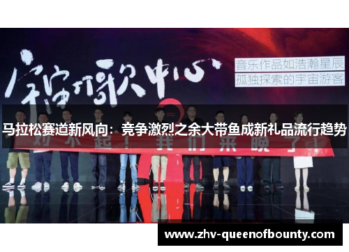 马拉松赛道新风向：竞争激烈之余大带鱼成新礼品流行趋势
