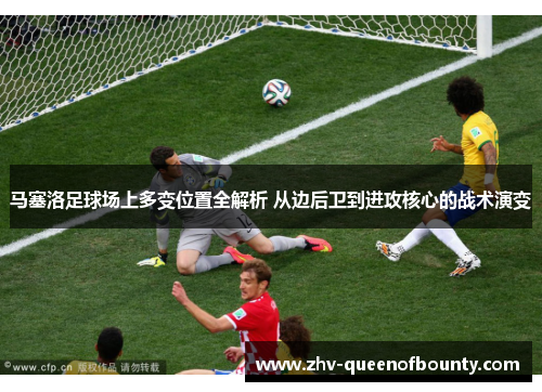 马塞洛足球场上多变位置全解析 从边后卫到进攻核心的战术演变