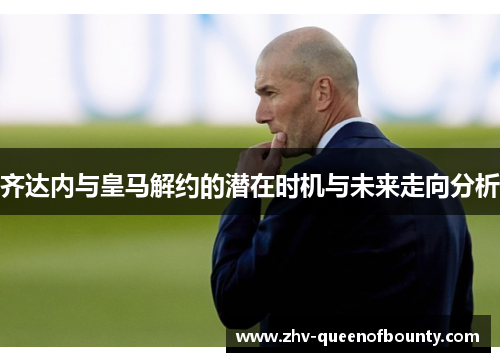 齐达内与皇马解约的潜在时机与未来走向分析 齐达内与皇马解约的潜在时机与未来走向分析
