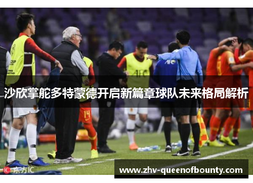 沙欣掌舵多特蒙德开启新篇章球队未来格局解析 沙欣掌舵多特蒙德开启新篇章球队未来格局解析