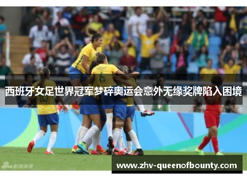 西班牙女足世界冠军梦碎奥运会意外无缘奖牌陷入困境 西班牙女足世界冠军梦碎奥运会意外无缘奖牌陷入困境