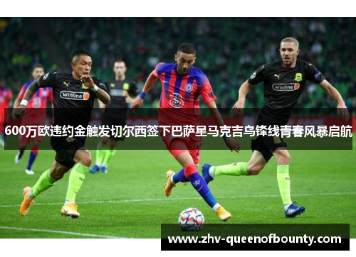 600万欧违约金触发切尔西签下巴萨星马克吉乌锋线青春风暴启航 600万欧违约金触发切尔西签下巴萨星马克吉乌锋线青春风暴启航