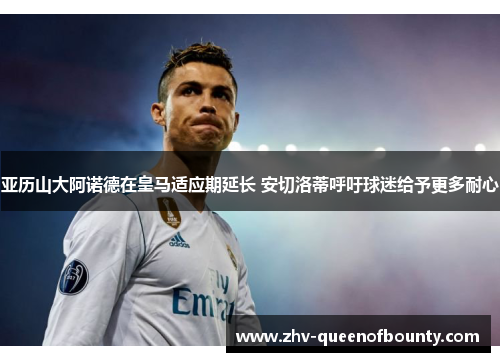 亚历山大阿诺德在皇马适应期延长 安切洛蒂呼吁球迷给予更多耐心 亚历山大阿诺德在皇马适应期延长 安切洛蒂呼吁球迷给予更多耐心