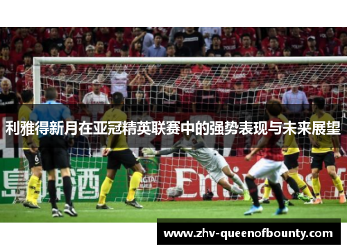 利雅得新月在亚冠精英联赛中的强势表现与未来展望 利雅得新月在亚冠精英联赛中的强势表现与未来展望