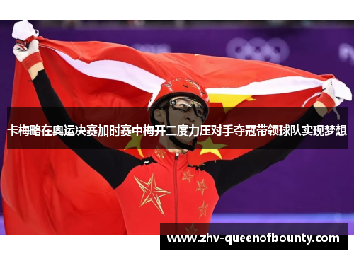 卡梅略在奥运决赛加时赛中梅开二度力压对手夺冠带领球队实现梦想 卡梅略在奥运决赛加时赛中梅开二度力压对手夺冠带领球队实现梦想
