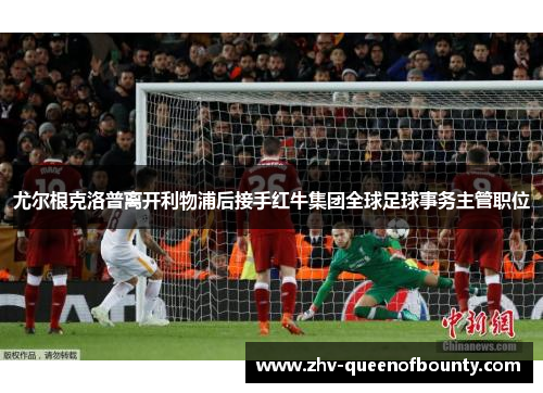 尤尔根克洛普离开利物浦后接手红牛集团全球足球事务主管职位