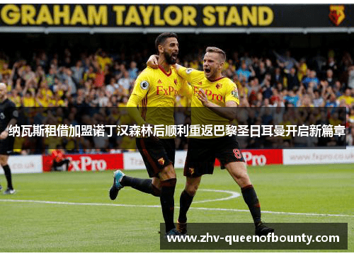 纳瓦斯租借加盟诺丁汉森林后顺利重返巴黎圣日耳曼开启新篇章