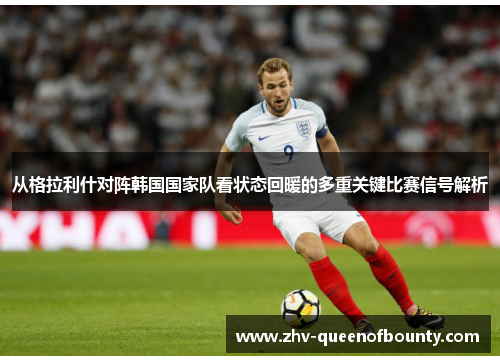 从格拉利什对阵韩国国家队看状态回暖的多重关键比赛信号解析 从格拉利什对阵韩国国家队看状态回暖的多重关键比赛信号解析