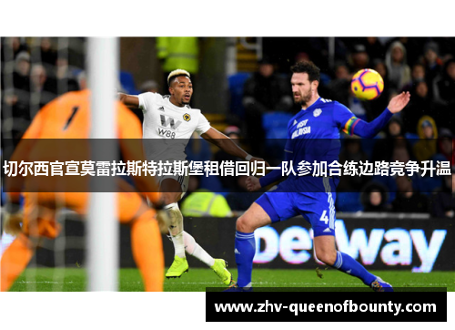 切尔西官宣莫雷拉斯特拉斯堡租借回归一队参加合练边路竞争升温 切尔西官宣莫雷拉斯特拉斯堡租借回归一队参加合练边路竞争升温