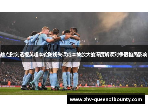 焦点时刻透视英超本轮防线失误成本被放大的深度解读对争冠格局影响 焦点时刻透视英超本轮防线失误成本被放大的深度解读对争冠格局影响