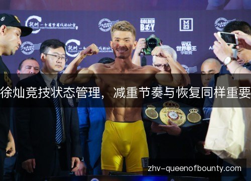 徐灿竞技状态管理,减重节奏与恢复同样重要 徐灿竞技状态管理,减重节奏与恢复同样重要