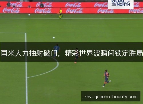 国米大力抽射破门,精彩世界波瞬间锁定胜局 国米大力抽射破门,精彩世界波瞬间锁定胜局