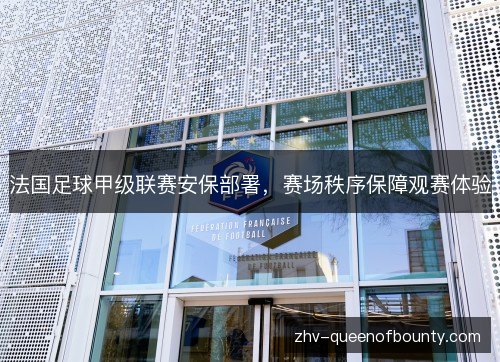 法国足球甲级联赛安保部署,赛场秩序保障观赛体验 法国足球甲级联赛安保部署,赛场秩序保障观赛体验