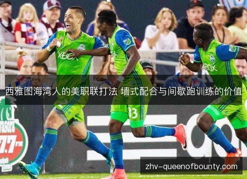 西雅图海湾人的美职联打法 墙式配合与间歇跑训练的价值 西雅图海湾人的美职联打法 墙式配合与间歇跑训练的价值